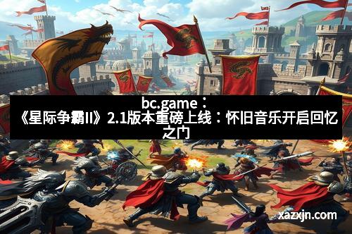 bc.game：《星际争霸II》2.1版本重磅上线：怀旧音乐开启回忆之门