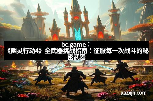 bc.game：《幽灵行动4》全武器挑战指南：征服每一次战斗的秘密武器