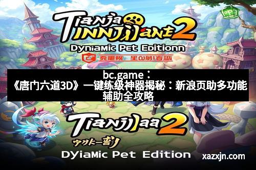 bc.game：《唐门六道3D》一键练级神器揭秘：新浪页助多功能辅助全攻略